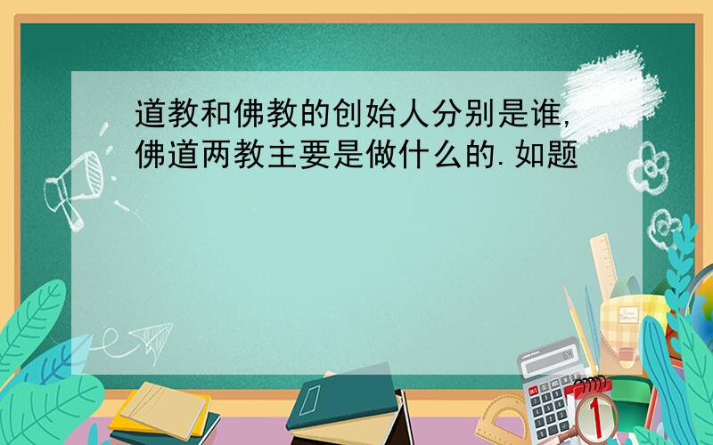 道教和佛教的创始人分别是谁,佛道两教主要是做什么的.如题