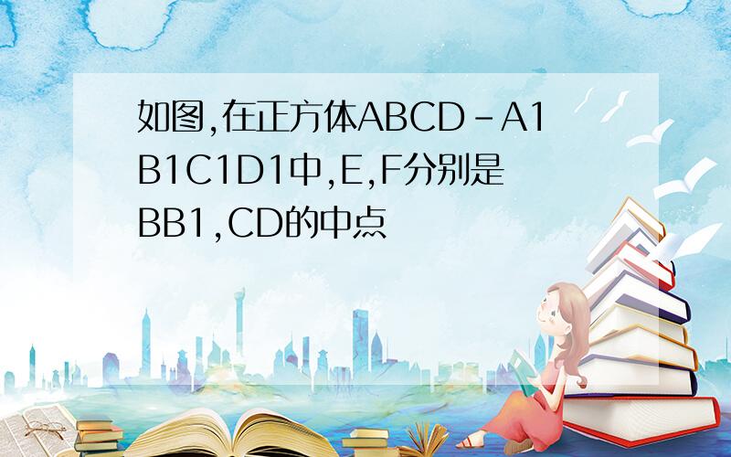 如图,在正方体ABCD-A1B1C1D1中,E,F分别是BB1,CD的中点