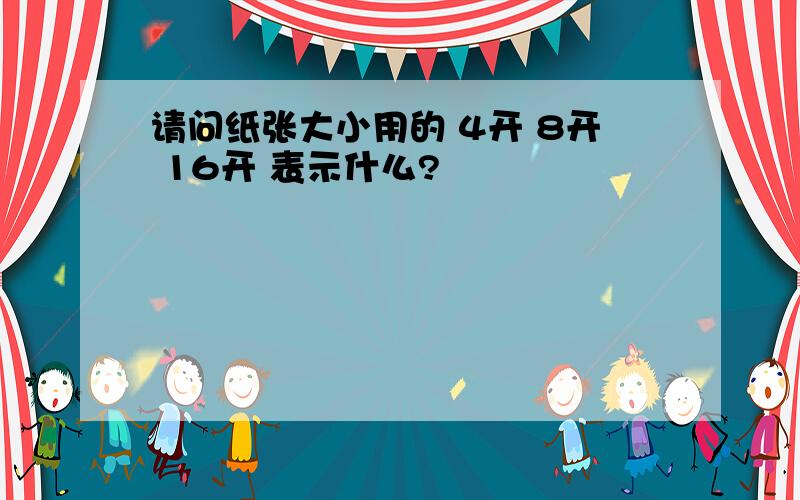 请问纸张大小用的 4开 8开 16开 表示什么?