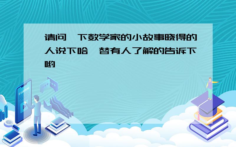 请问一下数学家的小故事晓得的人说下哈,替有人了解的告诉下哟,