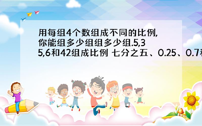 用每组4个数组成不同的比例,你能组多少组组多少组.5,35,6和42组成比例 七分之五、0.25、0.7和2