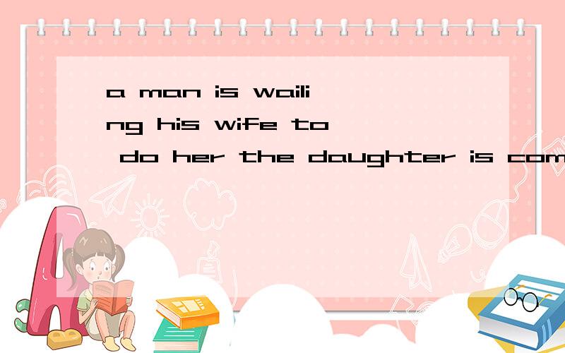 a man is wailing his wife to do her the daughter is coming开头