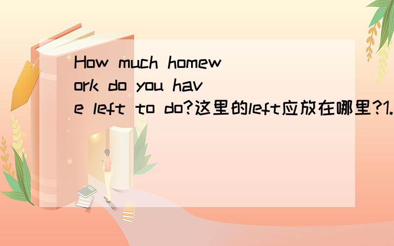 How much homework do you have left to do?这里的left应放在哪里?1.How