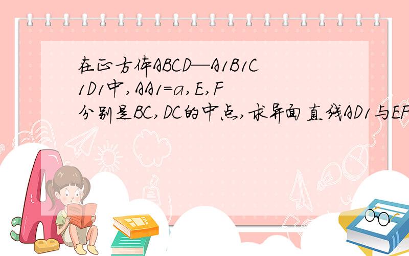 在正方体ABCD—A1B1C1D1中,AA1=a,E,F分别是BC,DC的中点,求异面直线AD1与EF所成角的大小