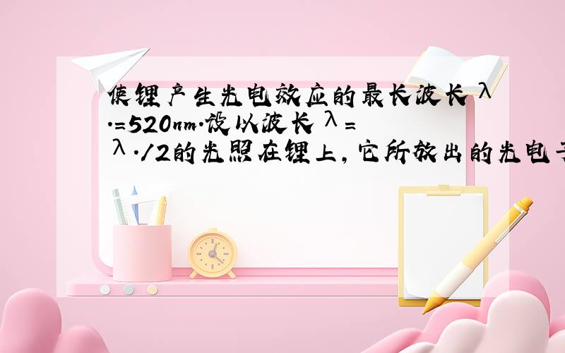 使锂产生光电效应的最长波长λ.=520nm.设以波长λ=λ./2的光照在锂上,它所放出的光电子的动能是多少?(具体