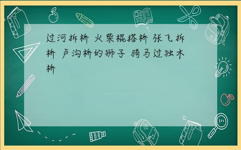 过河拆桥 火柴棍搭桥 张飞拆桥 卢沟桥的狮子 骑马过独木桥