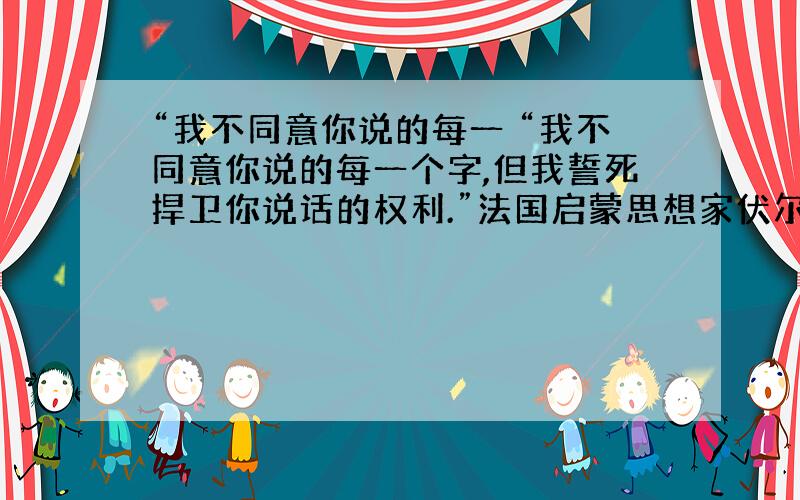 “我不同意你说的每一 “我不同意你说的每一个字,但我誓死捍卫你说话的权利.”法国启蒙思想家伏尔泰的这句名言突出捍卫了 [