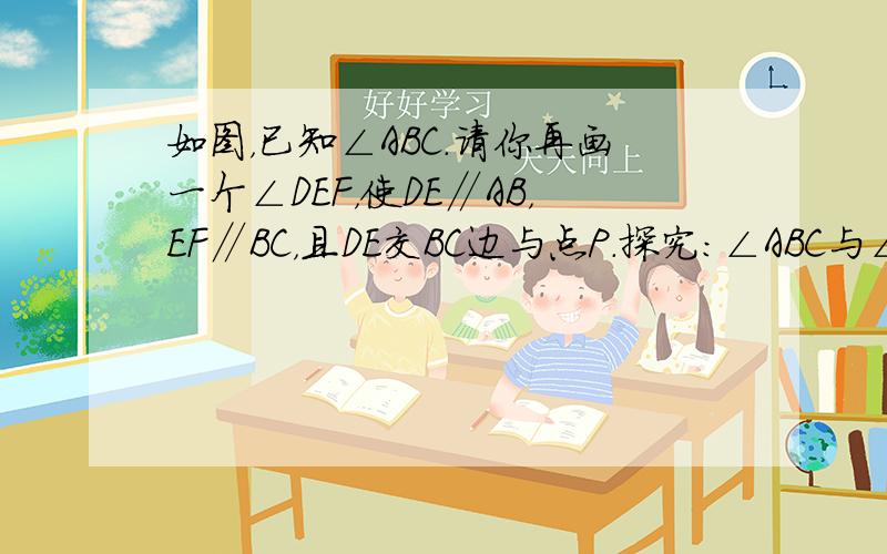 如图，已知∠ABC．请你再画一个∠DEF，使DE∥AB，EF∥BC，且DE交BC边与点P．探究：∠ABC与∠DEF有怎样