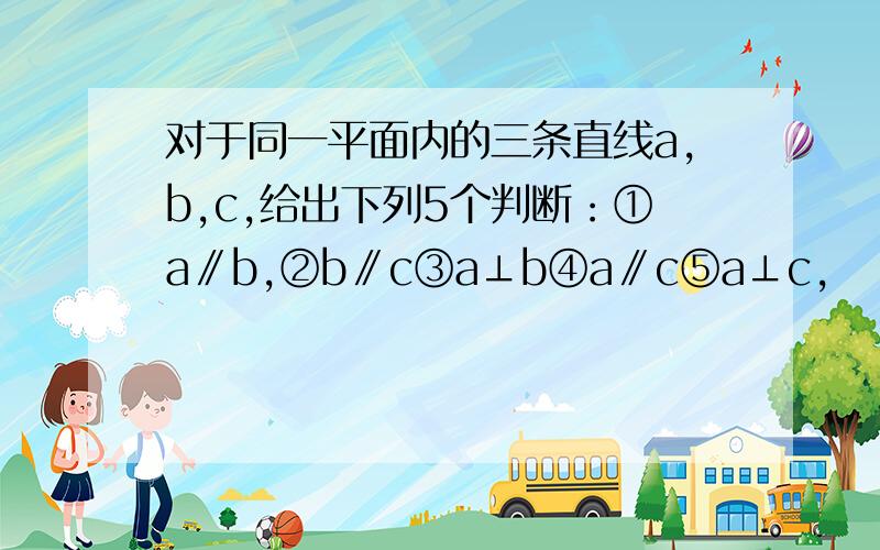 对于同一平面内的三条直线a,b,c,给出下列5个判断：①a∥b,②b∥c③a⊥b④a∥c⑤a⊥c,