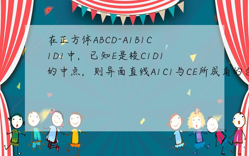 在正方体ABCD-A1B1C1D1中，已知E是棱C1D1的中点，则异面直线A1C1与CE所成角的余弦值的大小是1010