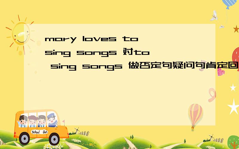 mary loves to sing songs 对to sing songs 做否定句疑问句肯定回答划线提问