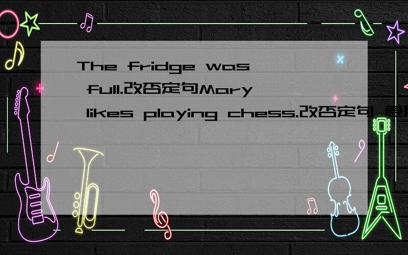 The fridge was full.改否定句Mary likes playing chess.改否定句 急用