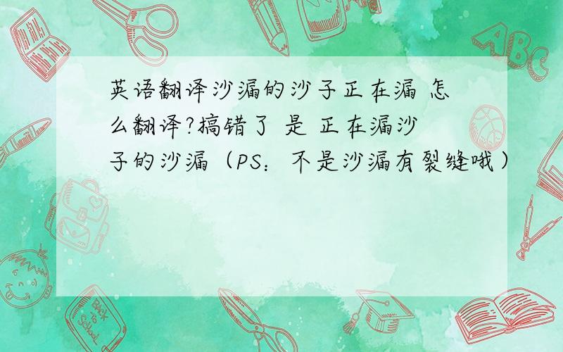 英语翻译沙漏的沙子正在漏 怎么翻译?搞错了 是 正在漏沙子的沙漏（PS：不是沙漏有裂缝哦）