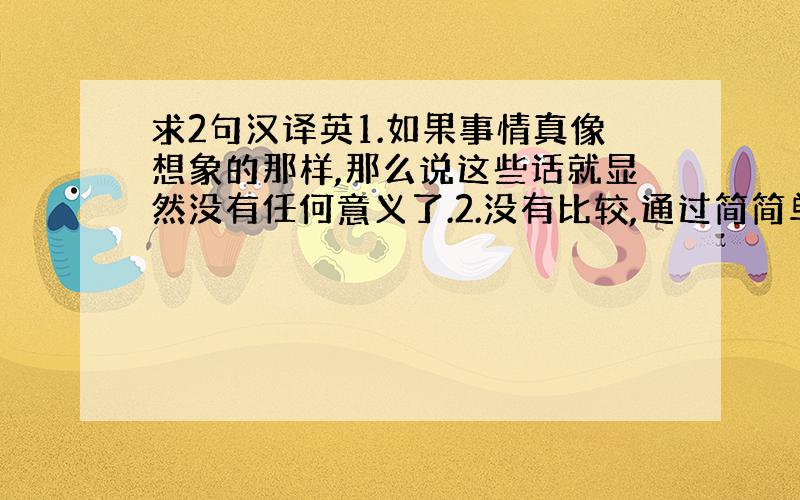 求2句汉译英1.如果事情真像想象的那样,那么说这些话就显然没有任何意义了.2.没有比较,通过简简单单的一两个数据,我们几