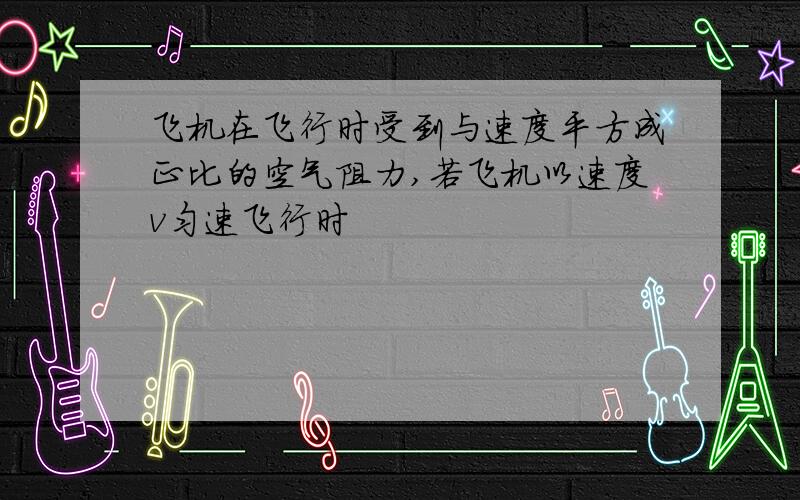 飞机在飞行时受到与速度平方成正比的空气阻力,若飞机以速度v匀速飞行时