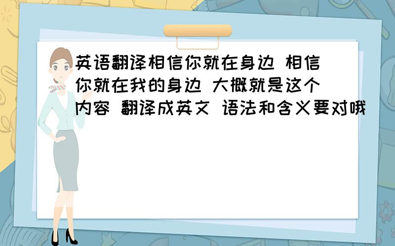 英语翻译相信你就在身边 相信你就在我的身边 大概就是这个内容 翻译成英文 语法和含义要对哦