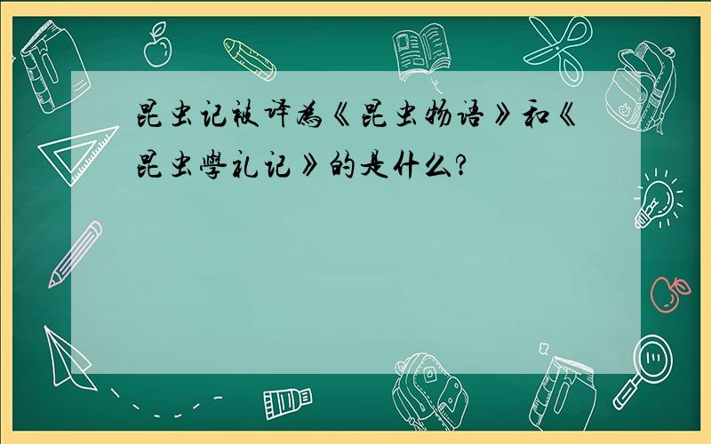 昆虫记被译为《昆虫物语》和《昆虫学礼记》的是什么?