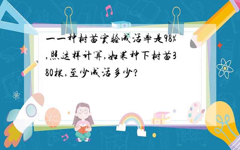 一一种树苗实验成活率是98%,照这样计算,如果种下树苗380棵,至少成活多少?