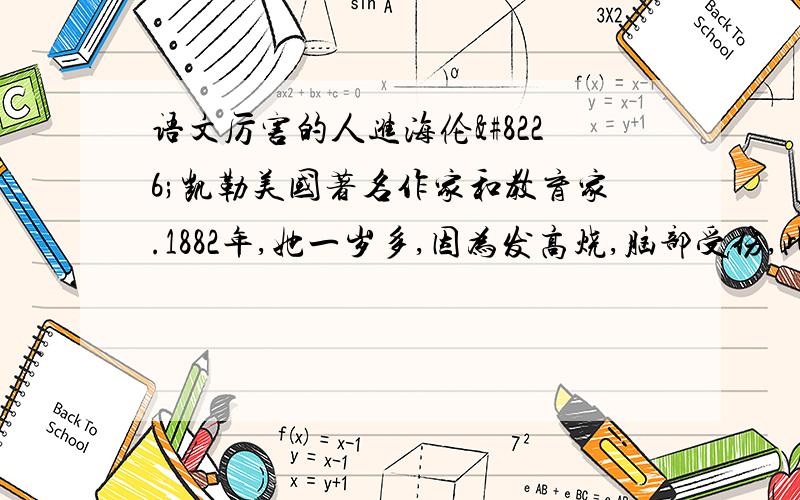 语文厉害的人进海伦•凯勒美国著名作家和教育家.1882年,她一岁多,因为发高烧,脑部受伤,此后,她的眼睛看不