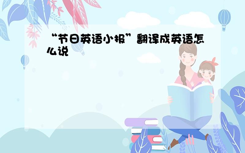 “节日英语小报”翻译成英语怎么说