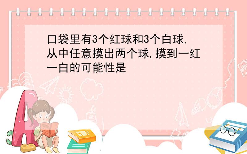 口袋里有3个红球和3个白球,从中任意摸出两个球,摸到一红一白的可能性是