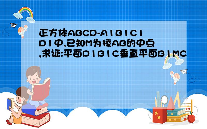 正方体ABCD-A1B1C1D1中,已知M为棱AB的中点,求证:平面D1B1C垂直平面B1MC