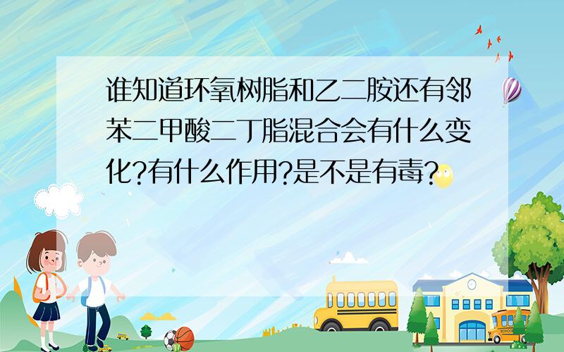 谁知道环氧树脂和乙二胺还有邻苯二甲酸二丁脂混合会有什么变化?有什么作用?是不是有毒?