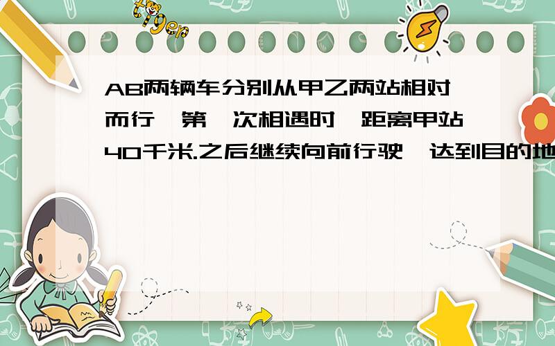 AB两辆车分别从甲乙两站相对而行,第一次相遇时,距离甲站40千米.之后继续向前行驶,达到目的地后向回行驶,在据已站20千