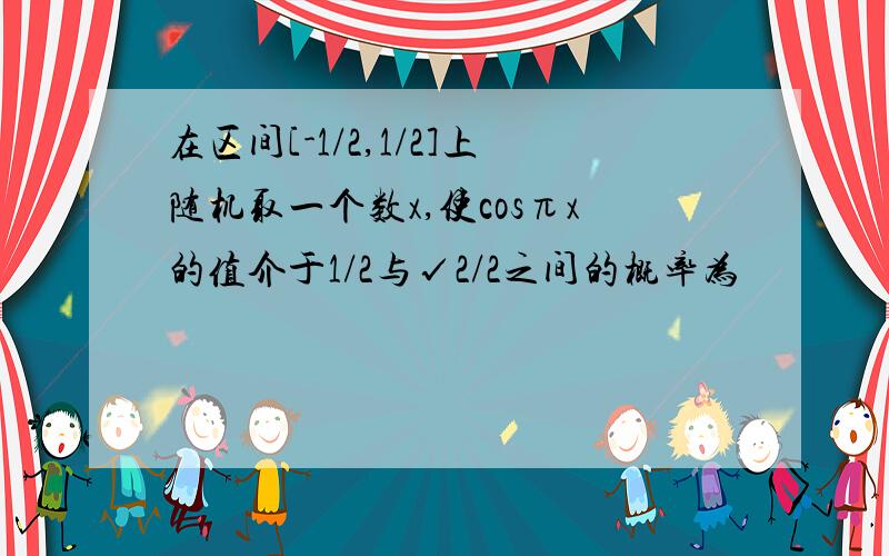 在区间[-1/2,1/2]上随机取一个数x,使cosπx的值介于1/2与√2/2之间的概率为