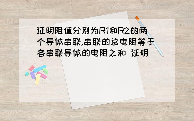 证明阻值分别为R1和R2的两个导体串联,串联的总电阻等于各串联导体的电阻之和 证明