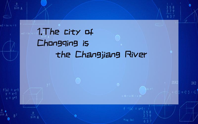 1.The city of Chongqing is____the Changjiang River