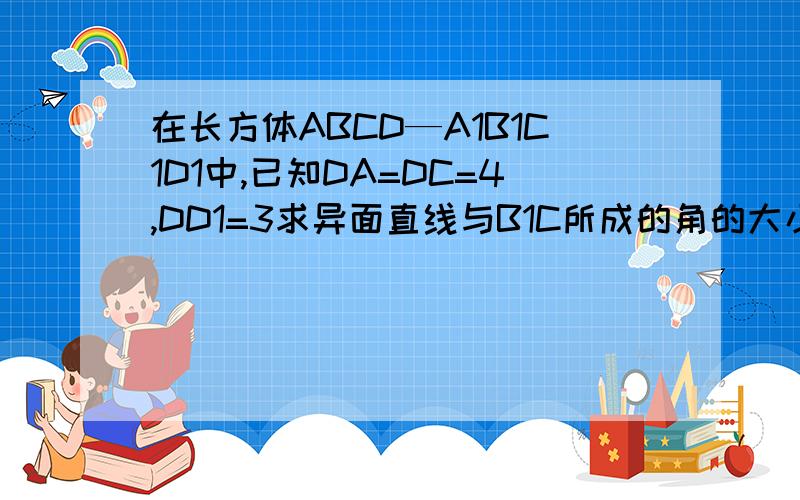 在长方体ABCD—A1B1C1D1中,已知DA=DC=4,DD1=3求异面直线与B1C所成的角的大小