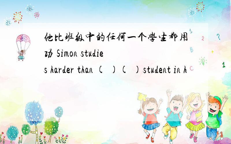 他比班级中的任何一个学生都用功 Simon studies harder than ( )( )student in h