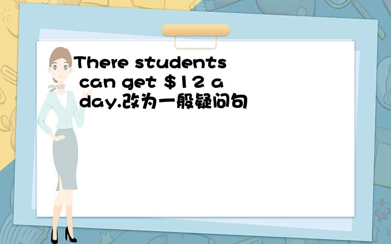 There students can get $12 a day.改为一般疑问句