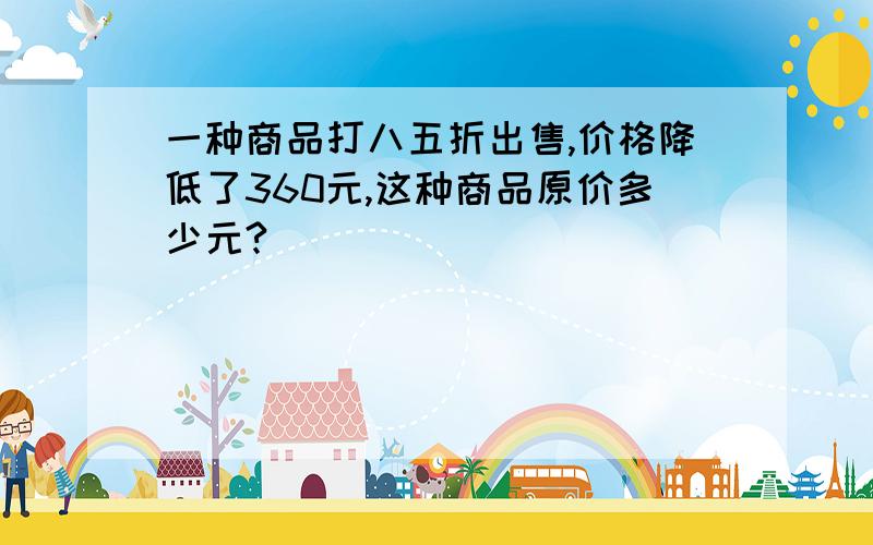 一种商品打八五折出售,价格降低了360元,这种商品原价多少元?