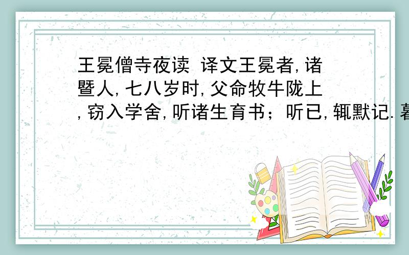 王冕僧寺夜读 译文王冕者,诸暨人,七八岁时,父命牧牛陇上,窃入学舍,听诸生育书；听已,辄默记.暮归,忘其牛.或牵牛来责蹊