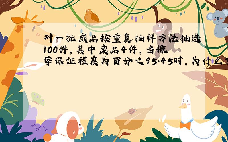 对一批成品按重复抽样方法抽选100件,其中废品4件,当概率保证程度为百分之95.45时,为什么?