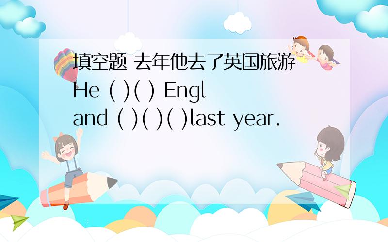 填空题 去年他去了英国旅游 He ( )( ) England ( )( )( )last year.