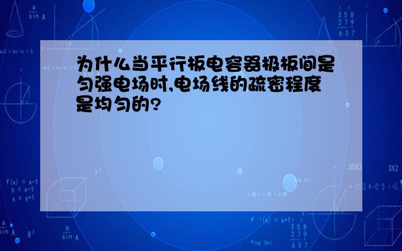 为什么当平行板电容器极板间是匀强电场时,电场线的疏密程度是均匀的?