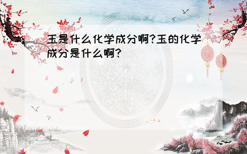 玉是什么化学成分啊?玉的化学成分是什么啊?