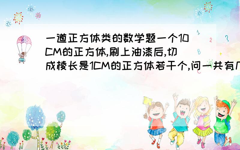 一道正方体类的数学题一个10CM的正方体,刷上油漆后,切成棱长是1CM的正方体若干个,问一共有几个小正方体,几个涂过一面