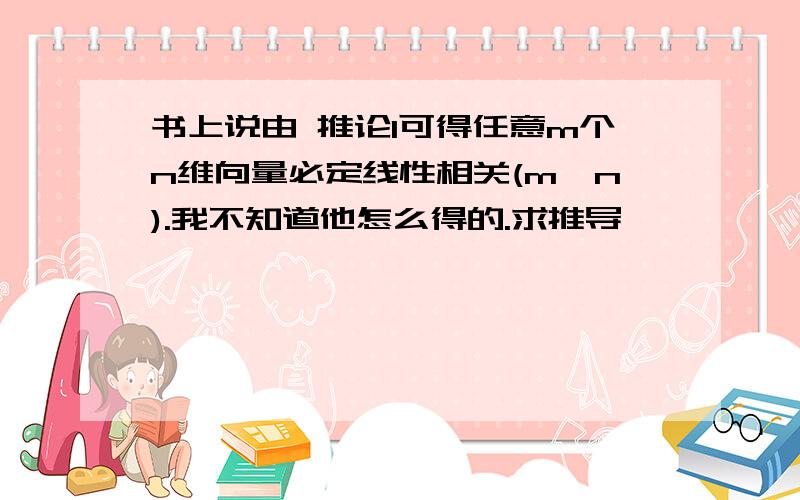 书上说由 推论1可得任意m个n维向量必定线性相关(m>n).我不知道他怎么得的.求推导