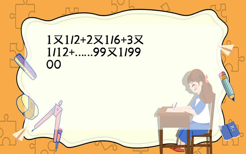 1又1/2+2又1/6+3又1/12+……99又1/9900