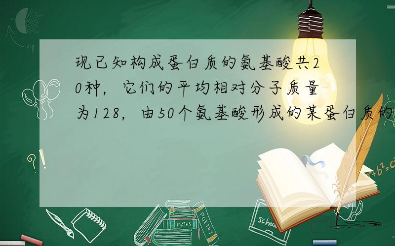 现已知构成蛋白质的氨基酸共20种，它们的平均相对分子质量为128，由50个氨基酸形成的某蛋白质的一条多肽链的相对分子量是