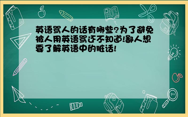 英语骂人的话有哪些?为了避免被人用英语骂还不知道!鄙人想要了解英语中的脏话!