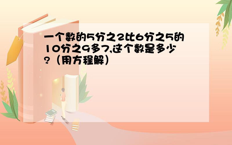 一个数的5分之2比6分之5的10分之9多7,这个数是多少?（用方程解）