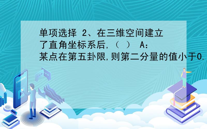 单项选择 2、在三维空间建立了直角坐标系后,（ ） A：某点在第五卦限,则第二分量的值小于0.B：某点在第三卦限,则第三