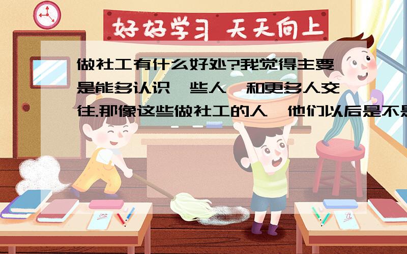 做社工有什么好处?我觉得主要是能多认识一些人,和更多人交往.那像这些做社工的人,他们以后是不是会互相帮助、互相照顾啊?