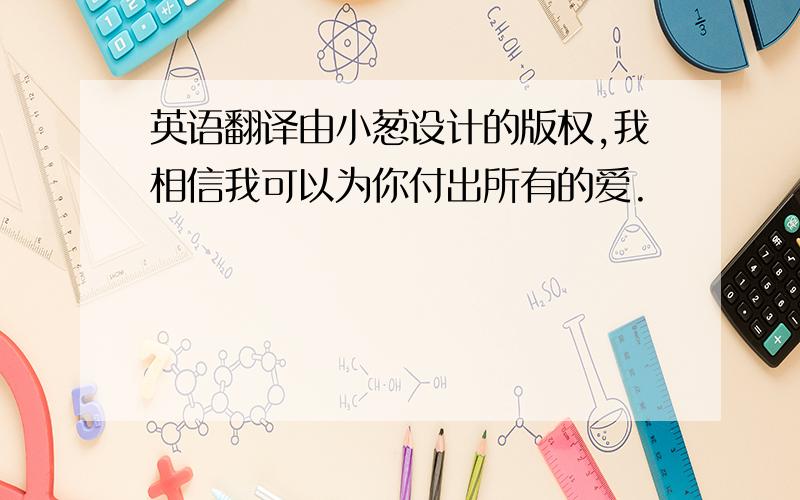 英语翻译由小葱设计的版权,我相信我可以为你付出所有的爱.