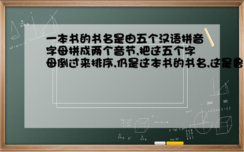 一本书的书名是由五个汉语拼音字母拼成两个音节,把这五个字母倒过来排序,仍是这本书的书名,这是鲁迅写